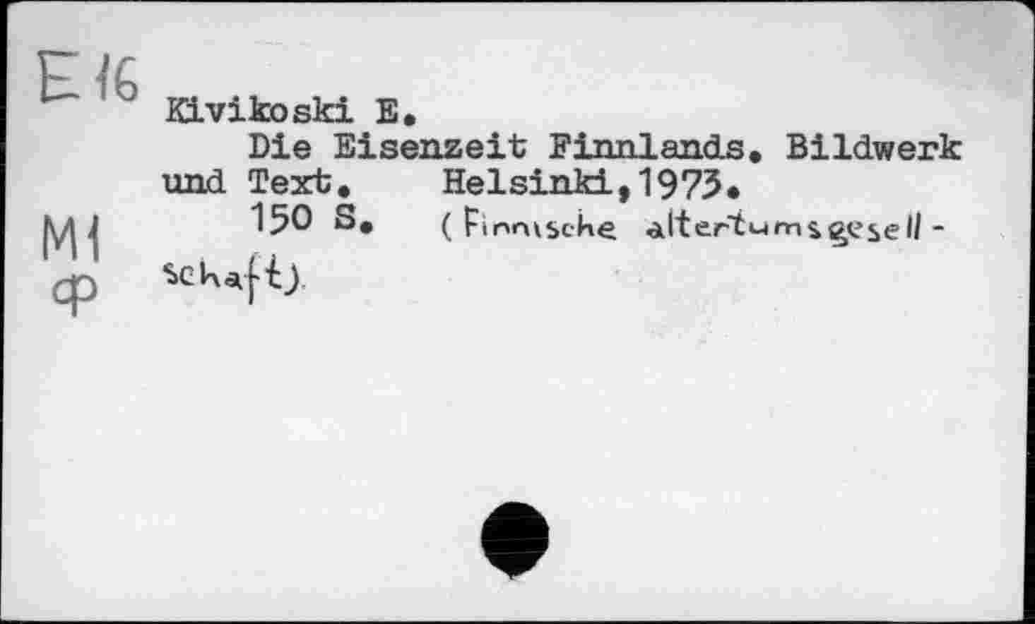 ﻿Біб
Ml
KLvikoski E.
Die Eisenzeit Finnlands» Bildwerk und Text. Helsinki,1973»
150 S. ( Finnische alt enterns gesell -